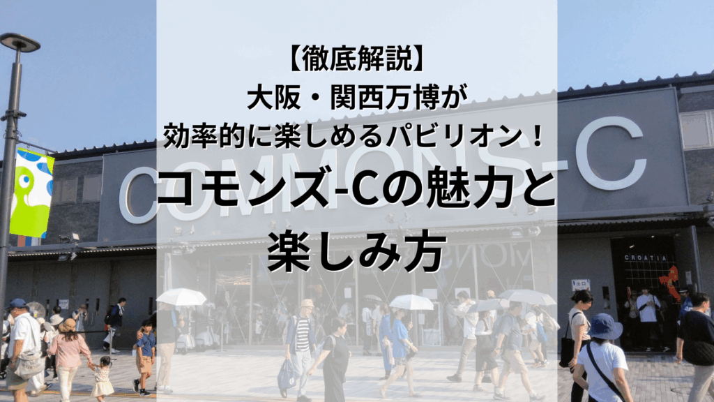 【徹底解説】 大阪・関西万博を 効率よく楽しみたい人に！ コモンズ-Cの魅力と 楽しみ方