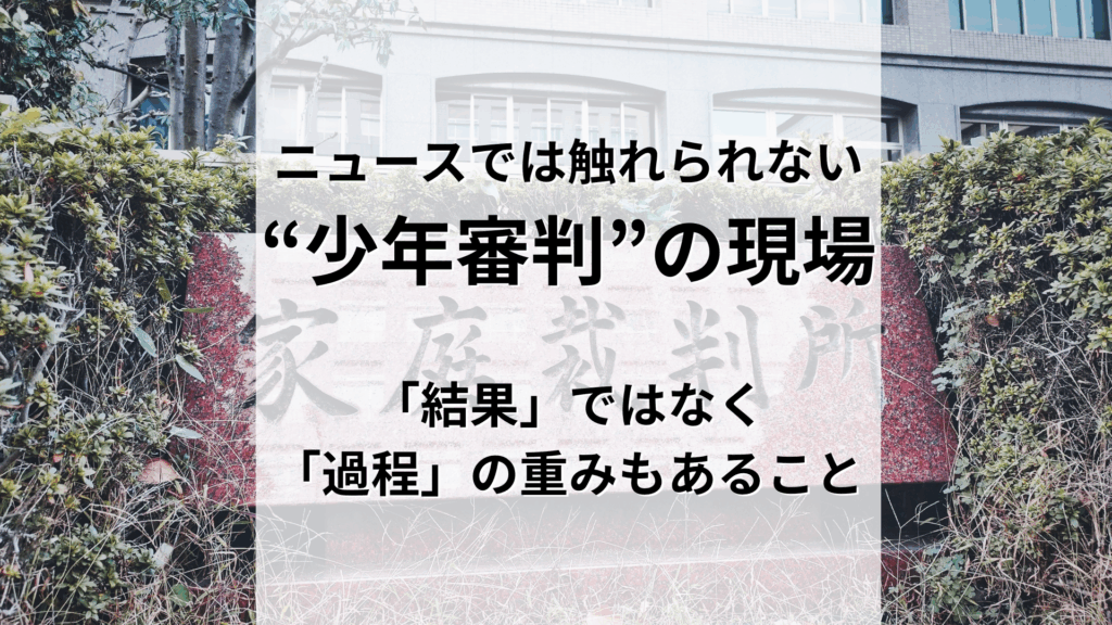 ニュースでは触れられない“少年審判”の現場。「結果」ではなく「過程」の重みもあること