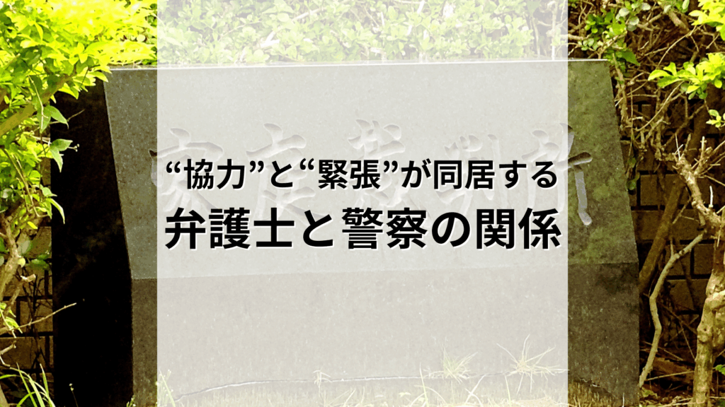 “協力”と“緊張”が同居する。弁護士と警察の関係を読み解く