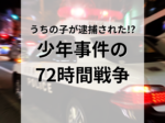 ある日うちの子が逮捕された！？少年事件の72時間戦争