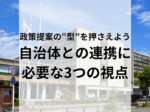 政策提案の“型”を押さえよう 自治体との連携に 必要な3つの視点
