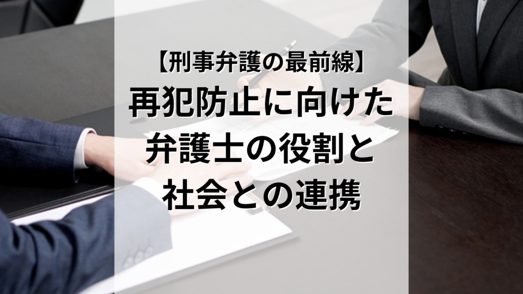 【刑事弁護の最前線】 再犯防止に向けた 弁護士の役割と 社会との連携