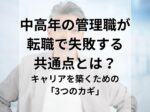 中高年の管理職が転職で失敗する共通点とは？キャリアを築くための「3つのカギ」
