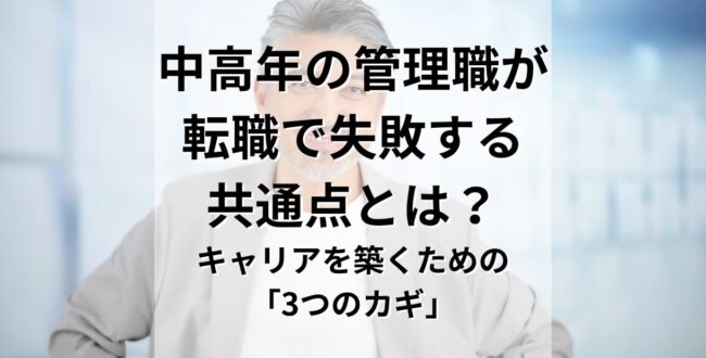 中高年の管理職が転職で失敗する共通点とは？キャリアを築くための「3つのカギ」