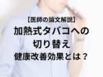 【医師の論文解説】 加熱式タバコへの 切り替え 健康改善効果とは？