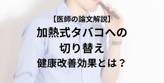 【医師の論文解説】 加熱式タバコへの 切り替え 健康改善効果とは？