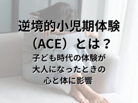 小児期逆境体験または逆境的小児期体験（ACE）とは？子ども時代の体験が、大人になったときの心と体に影響