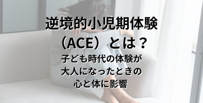小児期逆境体験または逆境的小児期体験（ACE）とは？子ども時代の体験が、大人になったときの心と体に影響