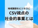 地域課題をビジネスに変える。CSV視点の社会的事業とは